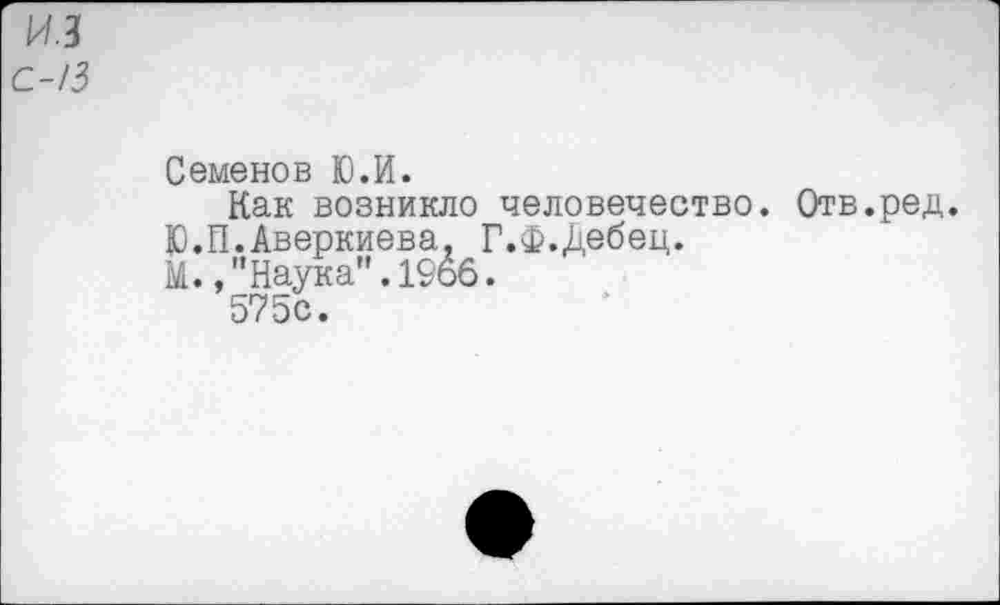 ﻿Семенов Ю.И.
Как возникло человечество. Отв.ред.
Ю.П.Аверкиева. Г.Ф.Дебец.
М.,”Наука".1966.
575с.